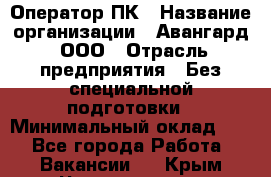 Оператор ПК › Название организации ­ Авангард, ООО › Отрасль предприятия ­ Без специальной подготовки › Минимальный оклад ­ 1 - Все города Работа » Вакансии   . Крым,Черноморское